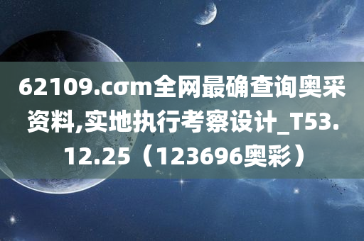 62109.cσm全网最确查询奥采资料,实地执行考察设计_T53.12.25（123696奥彩）