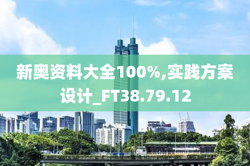 新奥资料大全100%,实践方案设计_FT38.79.12