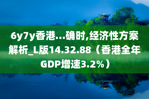 6y7y香港…确时,经济性方案解析_L版14.32.88（香港全年GDP增速3.2%）