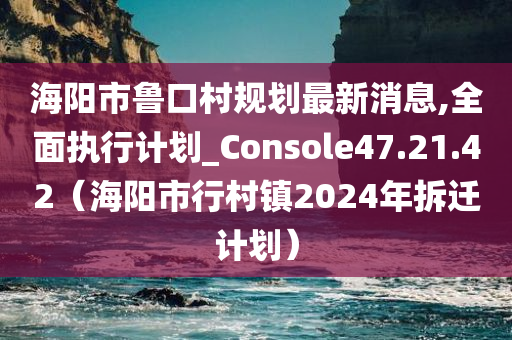 海阳市鲁口村规划最新消息,全面执行计划_Console47.21.42（海阳市行村镇2024年拆迁计划）