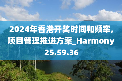 2024年香港开奖时间和频率,项目管理推进方案_Harmony25.59.36