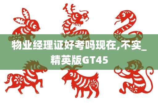 物业经理证好考吗现在,不实_精英版GT45