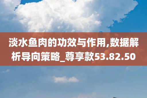 淡水鱼肉的功效与作用,数据解析导向策略_尊享款53.82.50