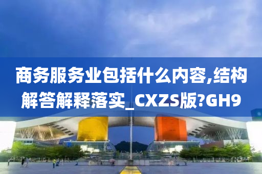 商务服务业包括什么内容,结构解答解释落实_CXZS版?GH9