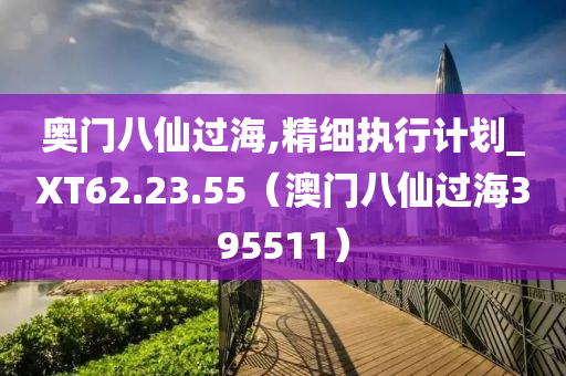 奥门八仙过海,精细执行计划_XT62.23.55（澳门八仙过海395511）