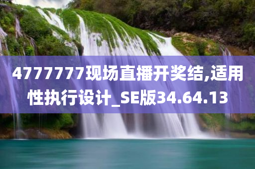 4777777现场直播开奖结,适用性执行设计_SE版34.64.13