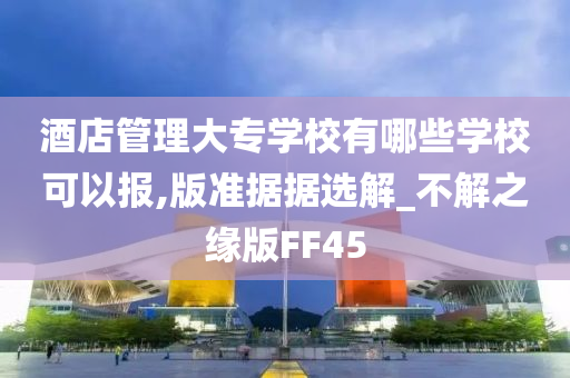 酒店管理大专学校有哪些学校可以报,版准据据选解_不解之缘版FF45