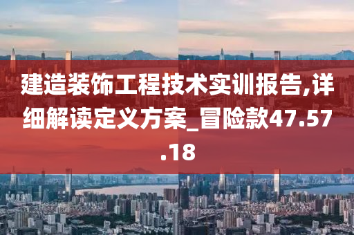 建造装饰工程技术实训报告,详细解读定义方案_冒险款47.57.18