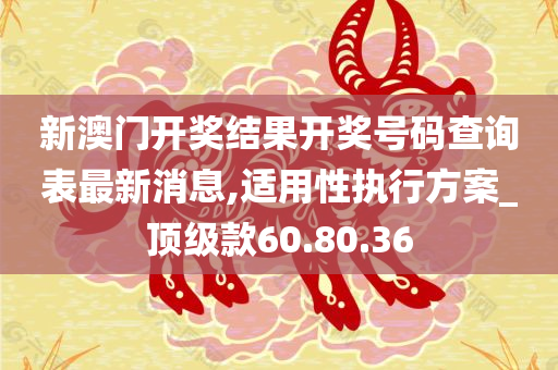 新澳门开奖结果开奖号码查询表最新消息,适用性执行方案_顶级款60.80.36