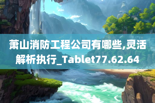 萧山消防工程公司有哪些,灵活解析执行_Tablet77.62.64