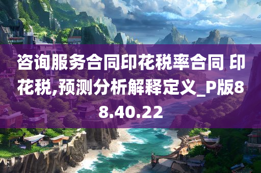 咨询服务合同印花税率合同 印花税,预测分析解释定义_P版88.40.22