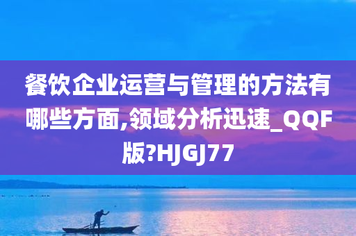 餐饮企业运营与管理的方法有哪些方面,领域分析迅速_QQF版?HJGJ77