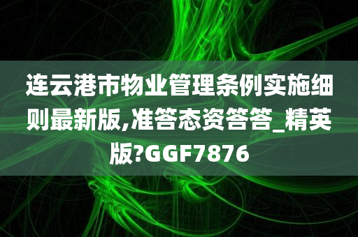 连云港市物业管理条例实施细则最新版,准答态资答答_精英版?GGF7876