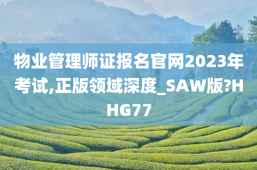 物业管理师证报名官网2023年考试,正版领域深度_SAW版?HHG77