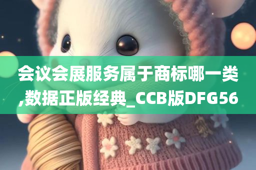 会议会展服务属于商标哪一类,数据正版经典_CCB版DFG56