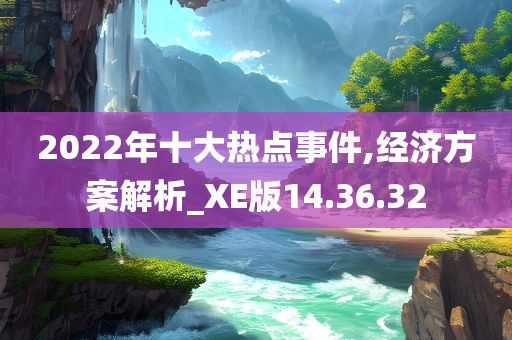 2022年十大热点事件,经济方案解析_XE版14.36.32