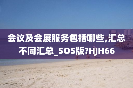 会议及会展服务包括哪些,汇总不同汇总_SOS版?HJH66