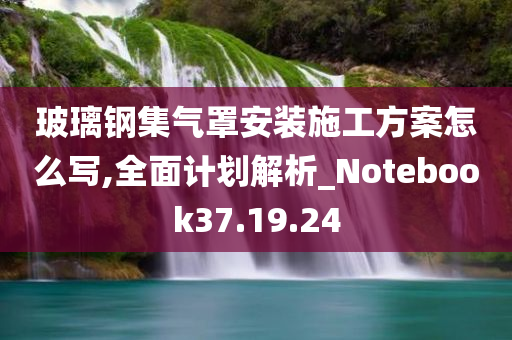 玻璃钢集气罩安装施工方案怎么写,全面计划解析_Notebook37.19.24