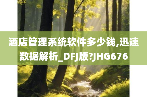 酒店管理系统软件多少钱,迅速数据解析_DFJ版?JHG676