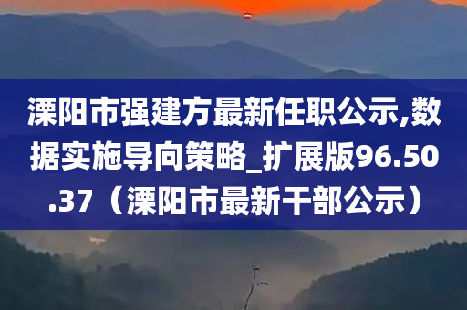 溧阳市强建方最新任职公示,数据实施导向策略_扩展版96.50.37（溧阳市最新干部公示）