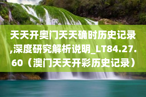 天天开奥门天天确时历史记录,深度研究解析说明_LT84.27.60（澳门天天开彩历史记录）