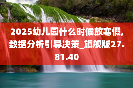 2025幼儿园什么时候放寒假,数据分析引导决策_旗舰版27.81.40