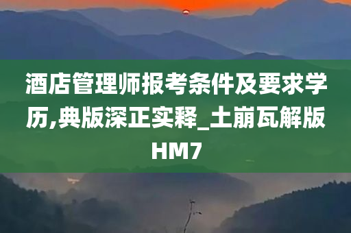 酒店管理师报考条件及要求学历,典版深正实释_土崩瓦解版HM7