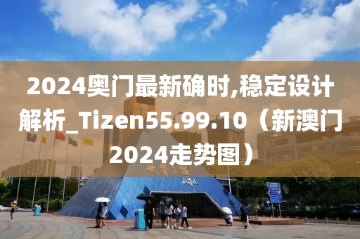 2024奥门最新确时,稳定设计解析_Tizen55.99.10（新澳门2024走势图）