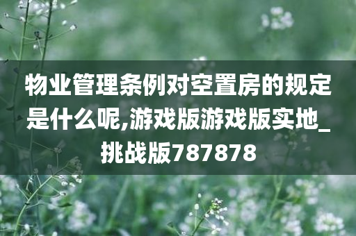 物业管理条例对空置房的规定是什么呢,游戏版游戏版实地_挑战版787878