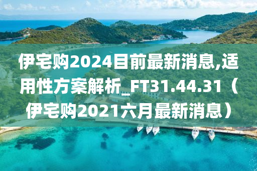 伊宅购2024目前最新消息,适用性方案解析_FT31.44.31（伊宅购2021六月最新消息）