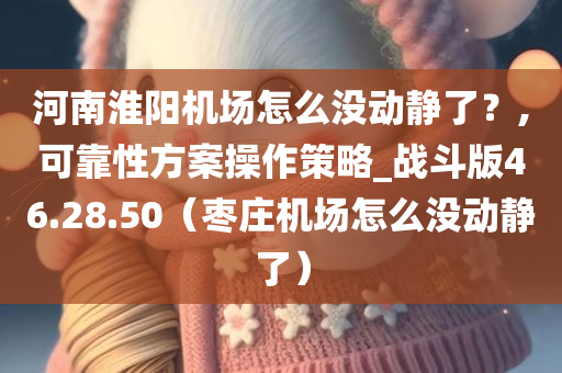 河南淮阳机场怎么没动静了？,可靠性方案操作策略_战斗版46.28.50（枣庄机场怎么没动静了）