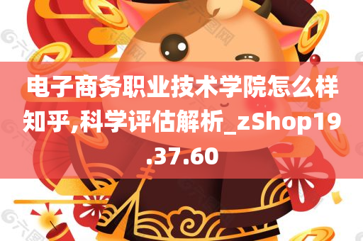 电子商务职业技术学院怎么样知乎,科学评估解析_zShop19.37.60