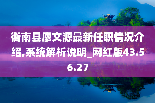 衡南县廖文源最新任职情况介绍,系统解析说明_网红版43.56.27