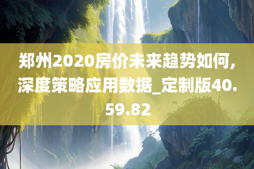 郑州2020房价未来趋势如何,深度策略应用数据_定制版40.59.82