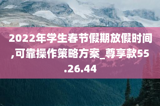 2022年学生春节假期放假时间,可靠操作策略方案_尊享款55.26.44