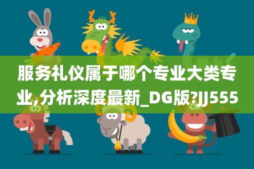 服务礼仪属于哪个专业大类专业,分析深度最新_DG版?JJ555