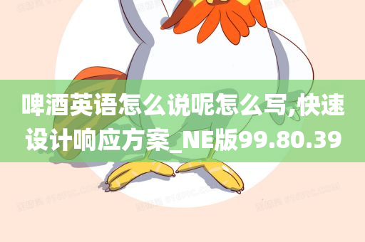 啤酒英语怎么说呢怎么写,快速设计响应方案_NE版99.80.39