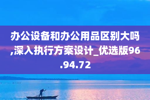 办公设备和办公用品区别大吗,深入执行方案设计_优选版96.94.72