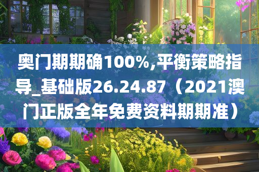 奥门期期确100%,平衡策略指导_基础版26.24.87（2021澳门正版全年免费资料期期准）