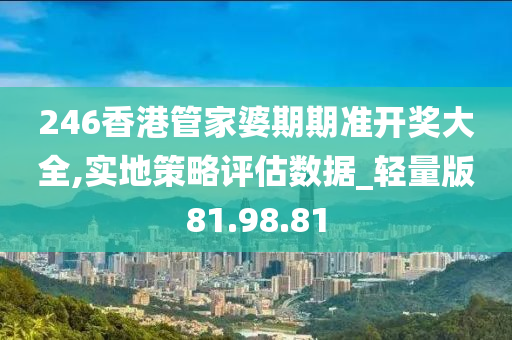 246香港管家婆期期准开奖大全,实地策略评估数据_轻量版81.98.81