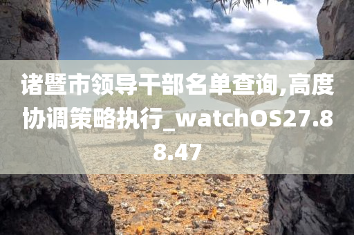 诸暨市领导干部名单查询,高度协调策略执行_watchOS27.88.47