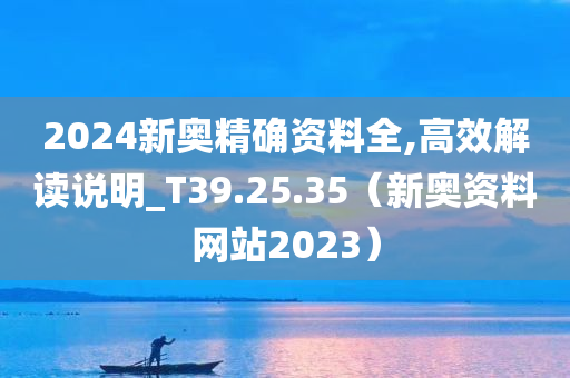 2024新奥精确资料全,高效解读说明_T39.25.35（新奥资料网站2023）