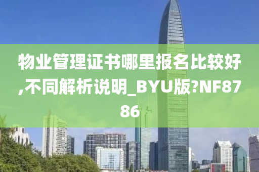 物业管理证书哪里报名比较好,不同解析说明_BYU版?NF8786