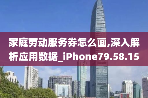 家庭劳动服务券怎么画,深入解析应用数据_iPhone79.58.15