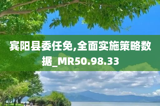 宾阳县委任免,全面实施策略数据_MR50.98.33