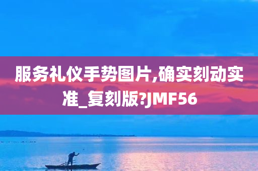 服务礼仪手势图片,确实刻动实准_复刻版?JMF56