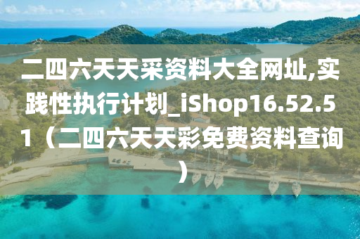 二四六天天采资料大全网址,实践性执行计划_iShop16.52.51（二四六天天彩免费资料查询）