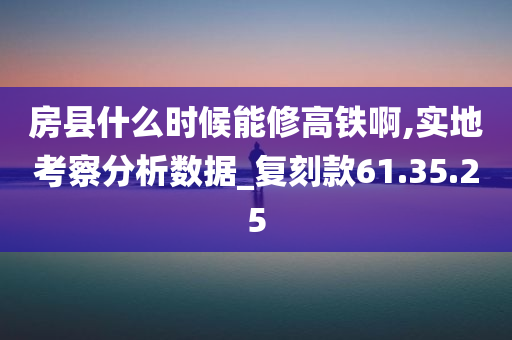 房县什么时候能修高铁啊,实地考察分析数据_复刻款61.35.25