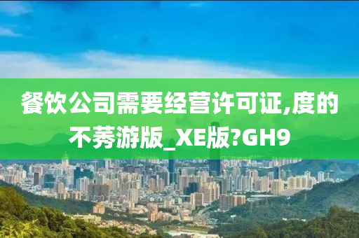 餐饮公司需要经营许可证,度的不莠游版_XE版?GH9