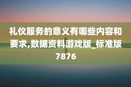 礼仪服务的意义有哪些内容和要求,数据资料游戏版_标准版7876